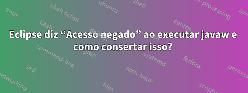 Eclipse diz “Acesso negado” ao executar javaw e como consertar isso?