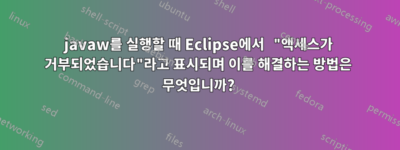 javaw를 실행할 때 Eclipse에서 "액세스가 거부되었습니다"라고 표시되며 이를 해결하는 방법은 무엇입니까?