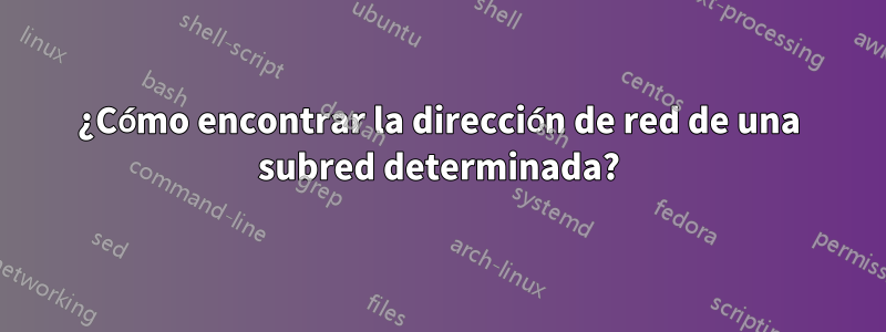 ¿Cómo encontrar la dirección de red de una subred determinada?