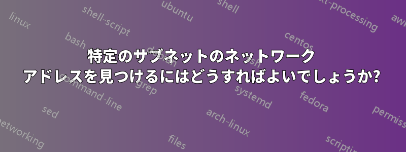 特定のサブネットのネットワーク アドレスを見つけるにはどうすればよいでしょうか?