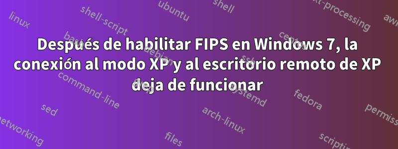 Después de habilitar FIPS en Windows 7, la conexión al modo XP y al escritorio remoto de XP deja de funcionar