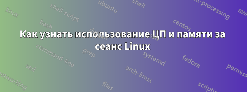 Как узнать использование ЦП и памяти за сеанс Linux