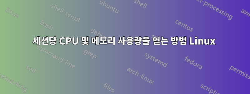 세션당 CPU 및 메모리 사용량을 얻는 방법 Linux