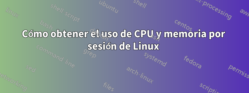 Cómo obtener el uso de CPU y memoria por sesión de Linux