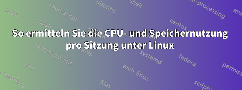 So ermitteln Sie die CPU- und Speichernutzung pro Sitzung unter Linux