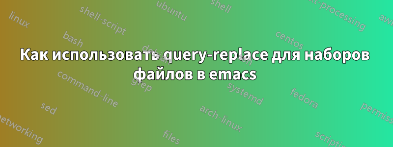 Как использовать query-replace для наборов файлов в emacs