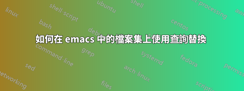 如何在 emacs 中的檔案集上使用查詢替換