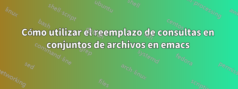 Cómo utilizar el reemplazo de consultas en conjuntos de archivos en emacs