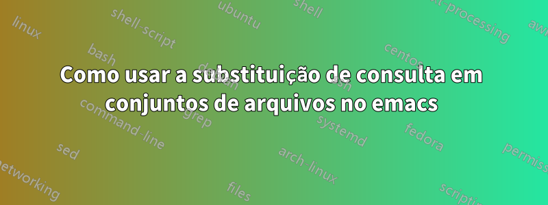 Como usar a substituição de consulta em conjuntos de arquivos no emacs