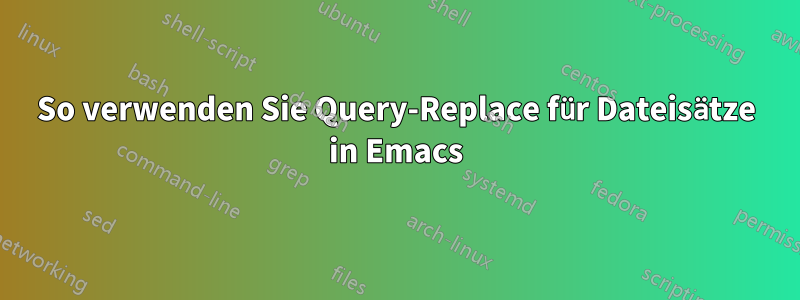 So verwenden Sie Query-Replace für Dateisätze in Emacs