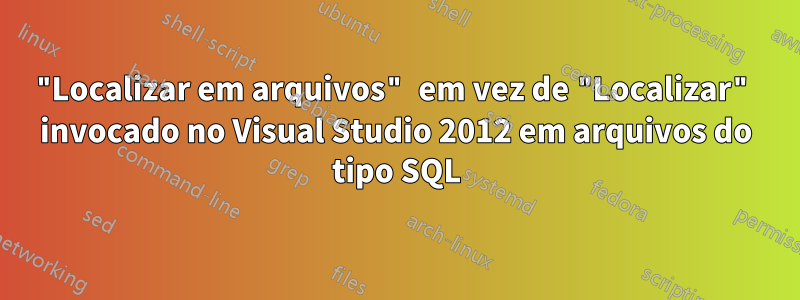 "Localizar em arquivos" em vez de "Localizar" invocado no Visual Studio 2012 em arquivos do tipo SQL