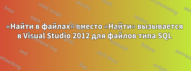 «Найти в файлах» вместо «Найти» вызывается в Visual Studio 2012 для файлов типа SQL