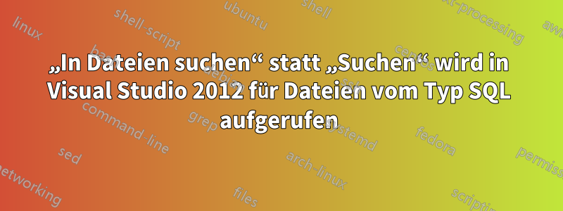 „In Dateien suchen“ statt „Suchen“ wird in Visual Studio 2012 für Dateien vom Typ SQL aufgerufen