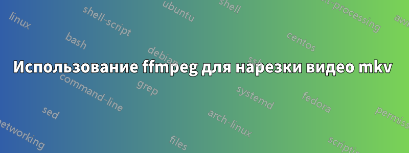 Использование ffmpeg для нарезки видео mkv