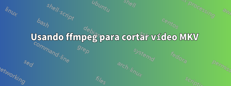 Usando ffmpeg para cortar vídeo MKV