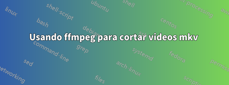 Usando ffmpeg para cortar videos mkv