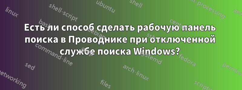 Есть ли способ сделать рабочую панель поиска в Проводнике при отключенной службе поиска Windows?