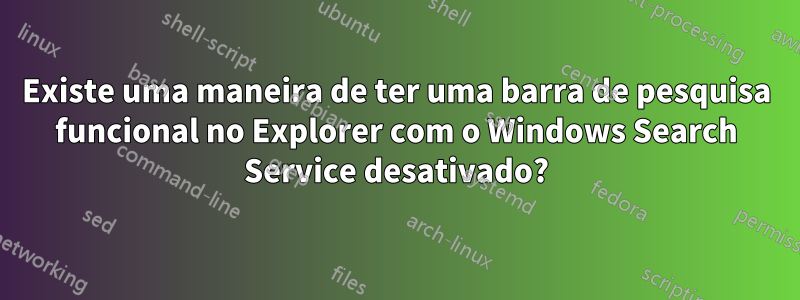 Existe uma maneira de ter uma barra de pesquisa funcional no Explorer com o Windows Search Service desativado?