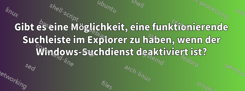 Gibt es eine Möglichkeit, eine funktionierende Suchleiste im Explorer zu haben, wenn der Windows-Suchdienst deaktiviert ist?