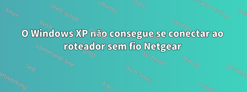 O Windows XP não consegue se conectar ao roteador sem fio Netgear