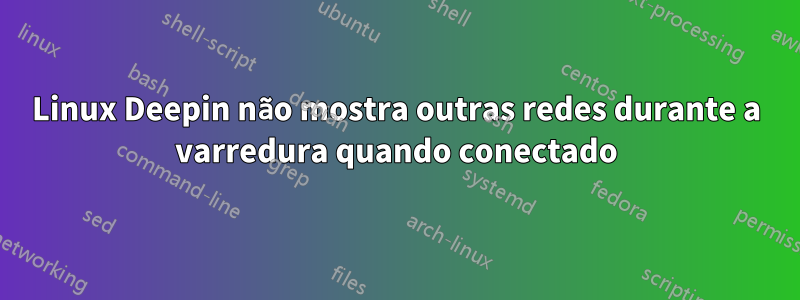 Linux Deepin não mostra outras redes durante a varredura quando conectado