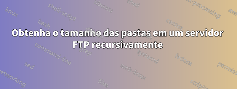 Obtenha o tamanho das pastas em um servidor FTP recursivamente