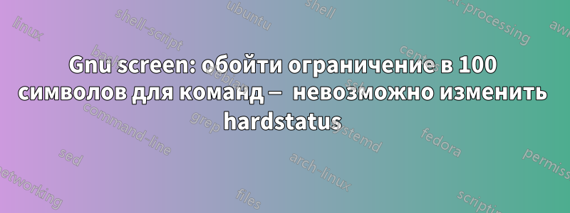 Gnu screen: обойти ограничение в 100 символов для команд — невозможно изменить hardstatus