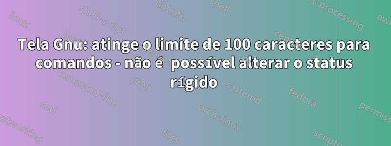 Tela Gnu: atinge o limite de 100 caracteres para comandos - não é possível alterar o status rígido