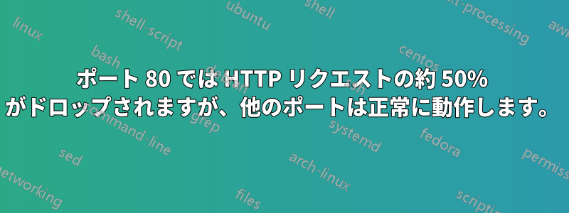 ポート 80 では HTTP リクエストの約 50% がドロップされますが、他のポートは正常に動作します。