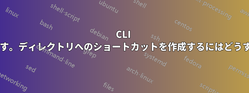 CLI を初めて使用します。ディレクトリへのショートカットを作成するにはどうすればよいですか?