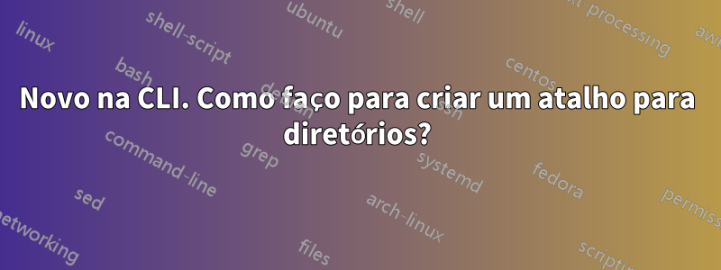 Novo na CLI. Como faço para criar um atalho para diretórios?