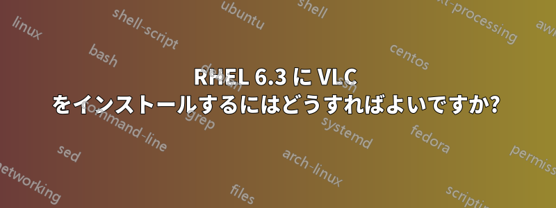 RHEL 6.3 に VLC をインストールするにはどうすればよいですか?