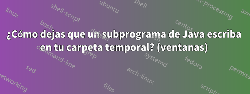 ¿Cómo dejas que un subprograma de Java escriba en tu carpeta temporal? (ventanas)