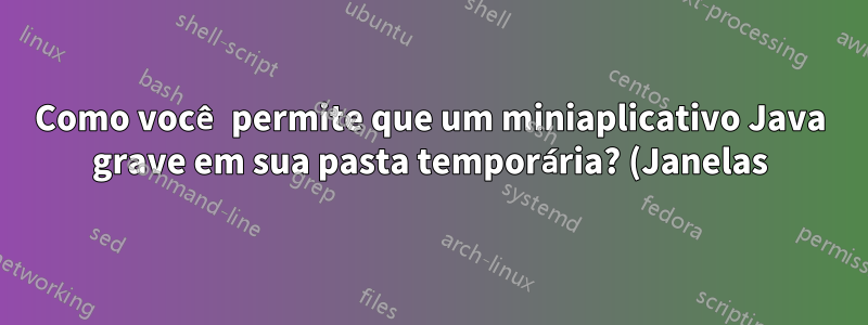 Como você permite que um miniaplicativo Java grave em sua pasta temporária? (Janelas)