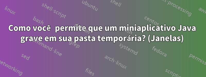 Como você permite que um miniaplicativo Java grave em sua pasta temporária? (Janelas)