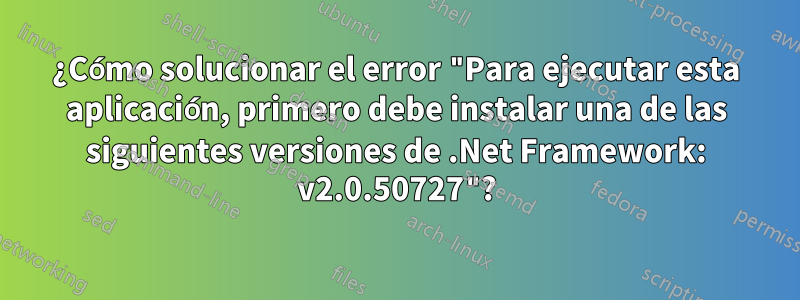 ¿Cómo solucionar el error "Para ejecutar esta aplicación, primero debe instalar una de las siguientes versiones de .Net Framework: v2.0.50727"?