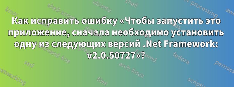 Как исправить ошибку «Чтобы запустить это приложение, сначала необходимо установить одну из следующих версий .Net Framework: v2.0.50727»?