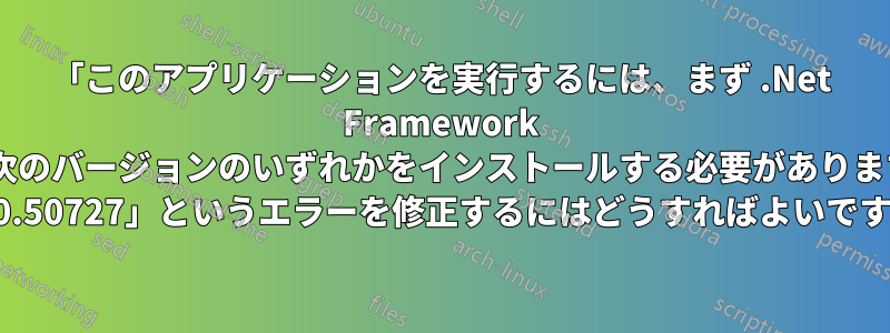 「このアプリケーションを実行するには、まず .Net Framework の次のバージョンのいずれかをインストールする必要があります: v2.0.50727」というエラーを修正するにはどうすればよいですか?