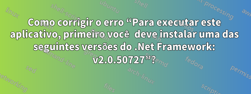 Como corrigir o erro “Para executar este aplicativo, primeiro você deve instalar uma das seguintes versões do .Net Framework: v2.0.50727”?