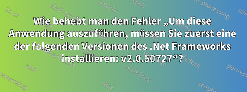 Wie behebt man den Fehler „Um diese Anwendung auszuführen, müssen Sie zuerst eine der folgenden Versionen des .Net Frameworks installieren: v2.0.50727“?