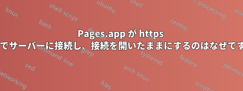 Pages.app が https 経由でサーバーに接続し、接続を開いたままにするのはなぜですか?