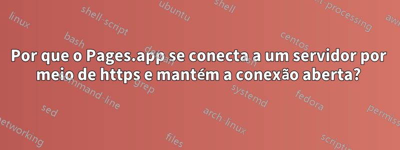 Por que o Pages.app se conecta a um servidor por meio de https e mantém a conexão aberta?