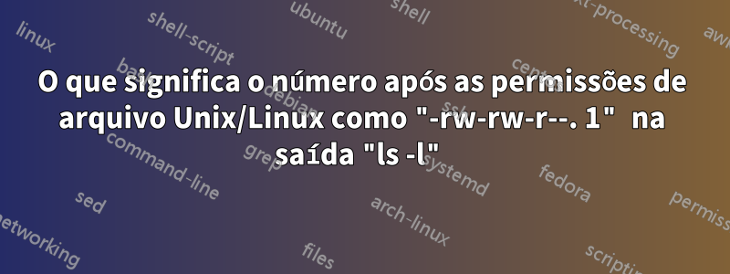 O que significa o número após as permissões de arquivo Unix/Linux como "-rw-rw-r--. 1" na saída "ls -l"