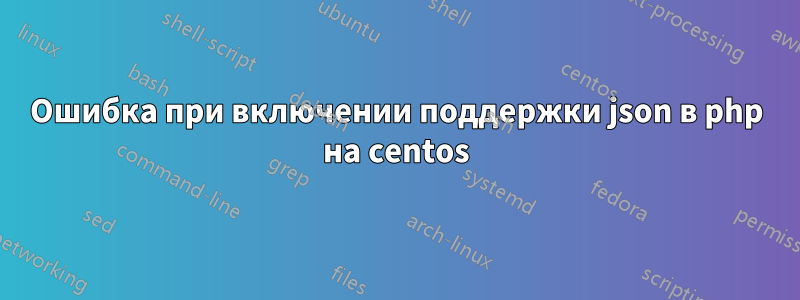 Ошибка при включении поддержки json в php на centos