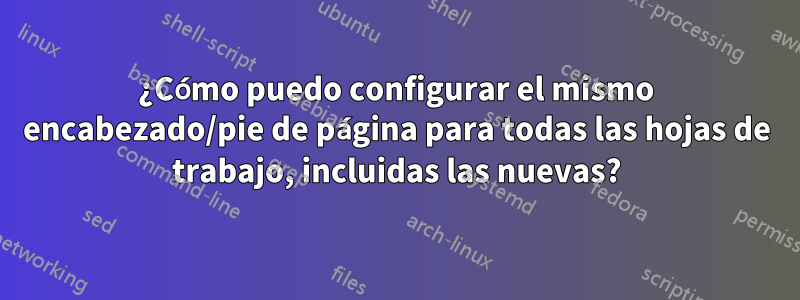 ¿Cómo puedo configurar el mismo encabezado/pie de página para todas las hojas de trabajo, incluidas las nuevas?