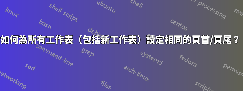 如何為所有工作表（包括新工作表）設定相同的頁首/頁尾？