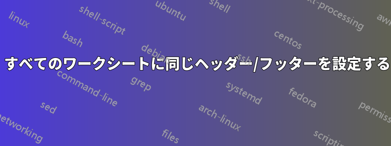 新しいワークシートも含め、すべてのワークシートに同じヘッダー/フッターを設定するにはどうすればよいですか?