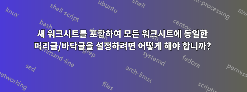 새 워크시트를 포함하여 모든 워크시트에 동일한 머리글/바닥글을 설정하려면 어떻게 해야 합니까?