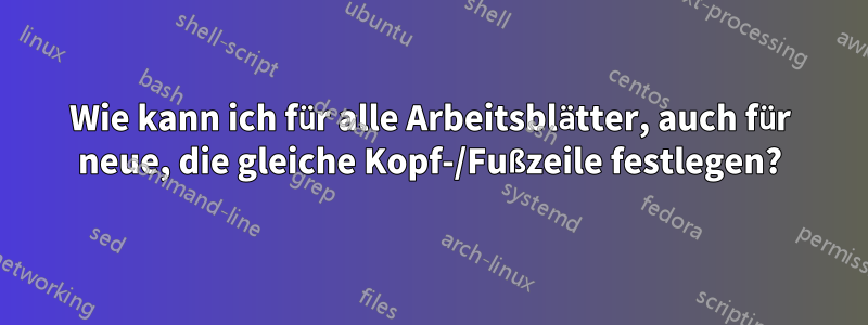 Wie kann ich für alle Arbeitsblätter, auch für neue, die gleiche Kopf-/Fußzeile festlegen?