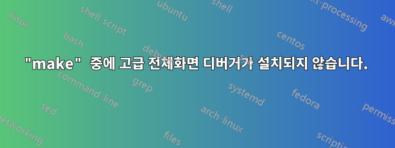 "make" 중에 고급 전체화면 디버거가 설치되지 않습니다.